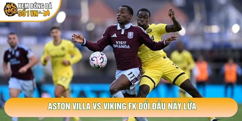Aston Villa vs Viking FK đối đầu nảy lửa