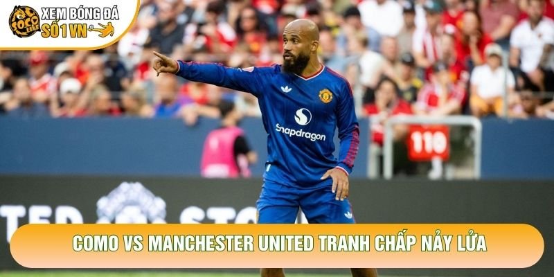 Como vs Manchester United tranh chấp nảy lửa