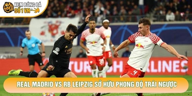 Real Madrid vs RB Leipzig sở hữu phong độ trái ngược