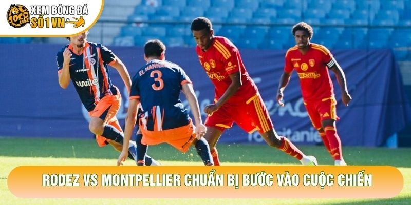 Rodez vs Montpellier chuẩn bị bước vào cuộc chiến