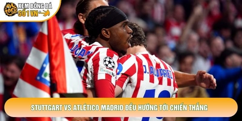 Stuttgart vs Atlético Madrid đều hướng tới chiến thắng